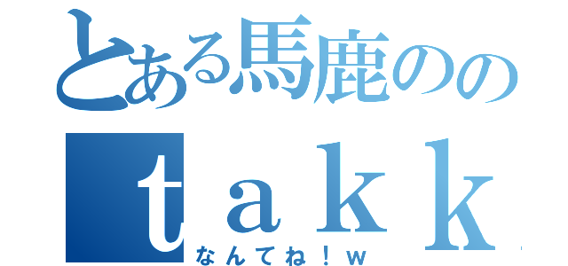 とある馬鹿ののｔａｋｋｕ！（なんてね！ｗ）