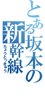 とある坂本の新幹線（ちょうとっきゅう）