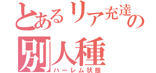 とあるリア充達の別人種（ハーレム状態）