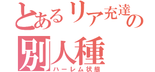 とあるリア充達の別人種（ハーレム状態）