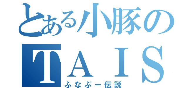 とある小豚のＴＡＩＳＥＩ伝説（ふなぶー伝説）