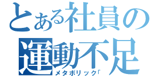 とある社員の運動不足（メタボリック「）