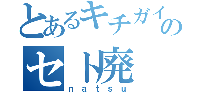 とあるキチガイのセト廃（ｎａｔｓｕ）