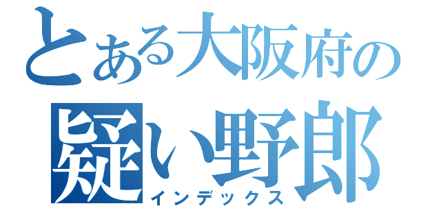 とある大阪府の疑い野郎（インデックス）