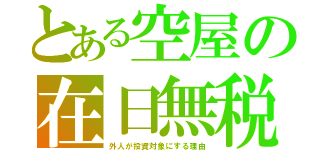 とある空屋の在日無税（外人が投資対象にする理由）