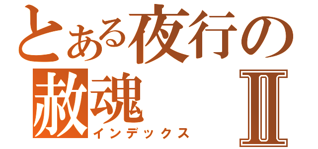 とある夜行の赦魂Ⅱ（インデックス）