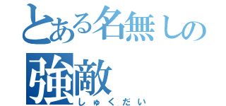 とある名無しの強敵（しゅくだい）