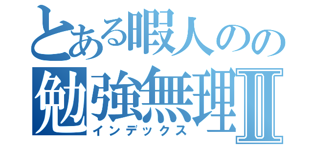 とある暇人のの勉強無理Ⅱ（インデックス）