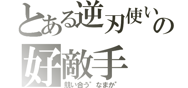 とある逆刃使いの好敵手（競い合う"なまか"）