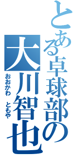 とある卓球部の大川智也（おおかわ ともや）