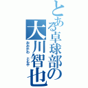 とある卓球部の大川智也（おおかわ ともや）