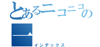 とあるニコニコの一（インデックス）