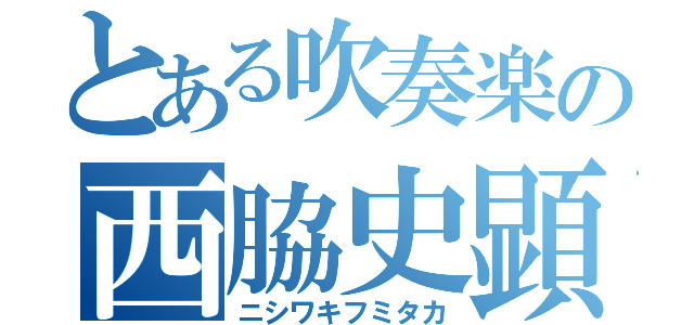 とある吹奏楽の西脇史顕（ニシワキフミタカ）