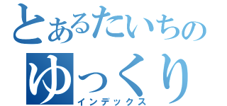 とあるたいちのゆっくりしてってくれ（インデックス）