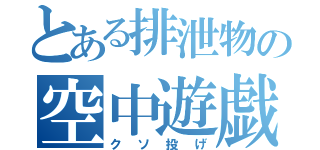 とある排泄物の空中遊戯（クソ投げ）