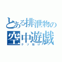 とある排泄物の空中遊戯（クソ投げ）