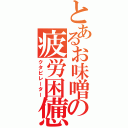 とあるお味噌の疲労困憊（クタビレーター）