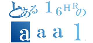 とある１６ＨＲのａａａ１６ＨＲ（）