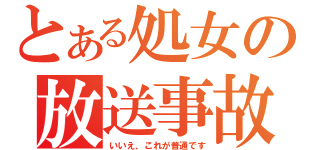 とある処女の放送事故（いいえ、これが普通です）