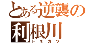 とある逆襲の利根川（トネガワ）