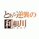 とある逆襲の利根川（トネガワ）