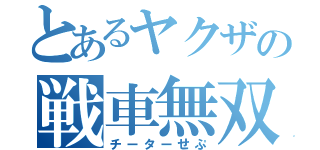 とあるヤクザの戦車無双（チーターせぷ）