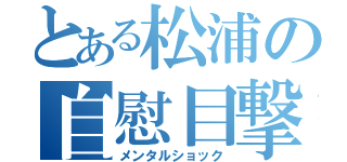 とある松浦の自慰目撃（メンタルショック）