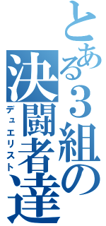 とある３組の決闘者達（デュエリスト）