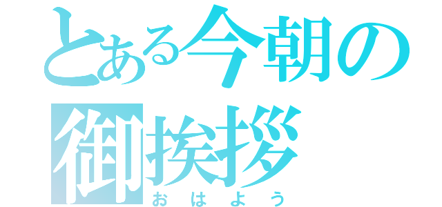 とある今朝の御挨拶（おはよう）