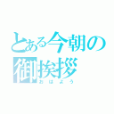 とある今朝の御挨拶（おはよう）