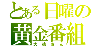 とある日曜の黄金番組（大徳さん）