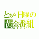 とある日曜の黄金番組（大徳さん）