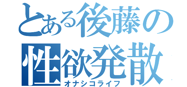 とある後藤の性欲発散（オナシコライフ）