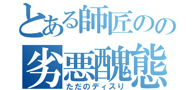 とある師匠のの劣悪醜態（ただのディスり）