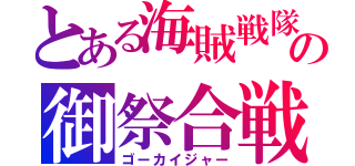 とある海賊戦隊の御祭合戦（ゴーカイジャー）