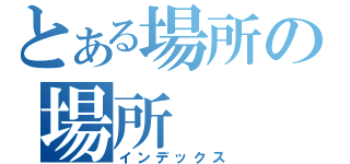 とある場所の場所（インデックス）