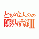 とある変人のの無駄話録Ⅱ（ツイッター）