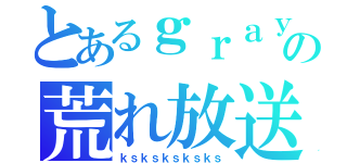 とあるｇｒａｙの荒れ放送（ｋｓｋｓｋｓｋｓｋｓ）