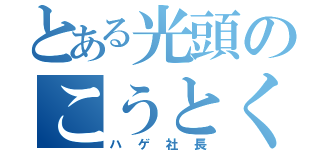 とある光頭のこうとくん（ハゲ社長）