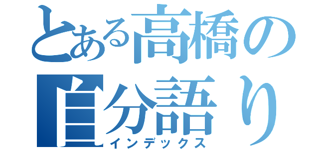 とある高橋の自分語り（インデックス）