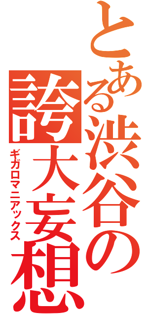 とある渋谷の誇大妄想（ギガロマニアックス）