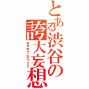 とある渋谷の誇大妄想（ギガロマニアックス）