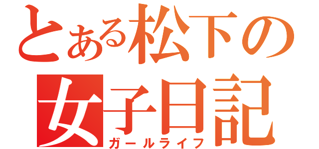 とある松下の女子日記（ガールライフ）