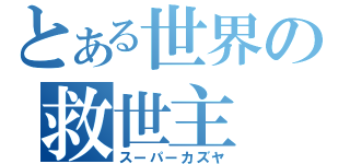 とある世界の救世主（スーパーカズヤ）