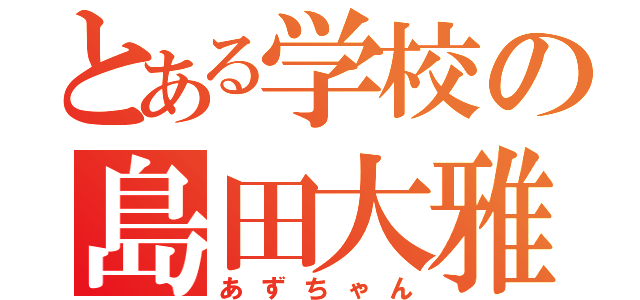 とある学校の島田大雅（あずちゃん）