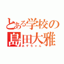 とある学校の島田大雅（あずちゃん）