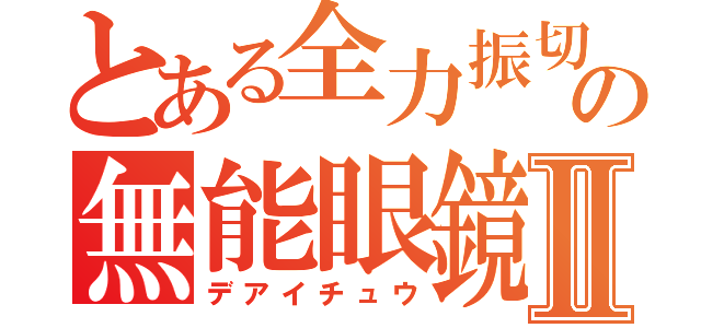 とある全力振切の無能眼鏡Ⅱ（デアイチュウ）