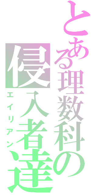 とある理数科の侵入者達（エイリアン）