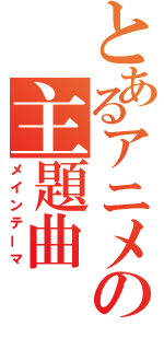 とあるアニメの主題曲（メインテーマ）