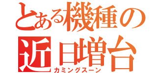 とある機種の近日増台（カミングスーン）